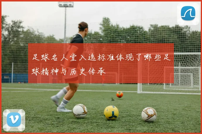 足球名人堂入选标准体现了哪些足球精神与历史传承