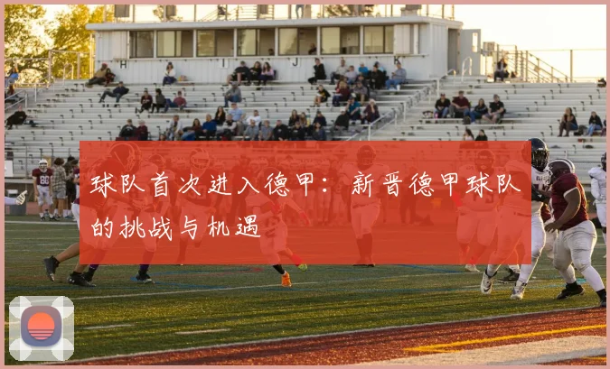 球队首次进入德甲：新晋德甲球队的挑战与机遇
