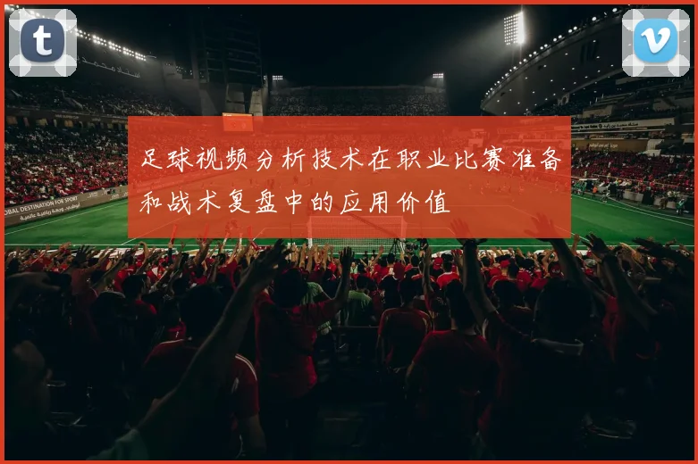 足球视频分析技术在职业比赛准备和战术复盘中的应用价值