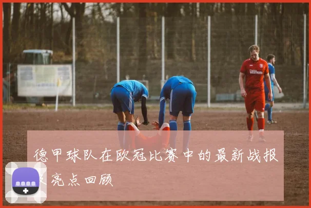 德甲球队在欧冠比赛中的最新战报及亮点回顾