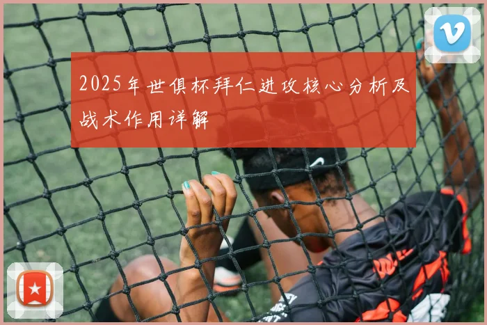 2025年世俱杯拜仁进攻核心分析及战术作用详解