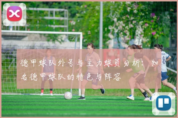德甲球队外号与主力球员分析：知名德甲球队的特色与阵容