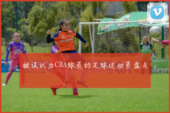 被误认为CBA球员的足球运动员盘点