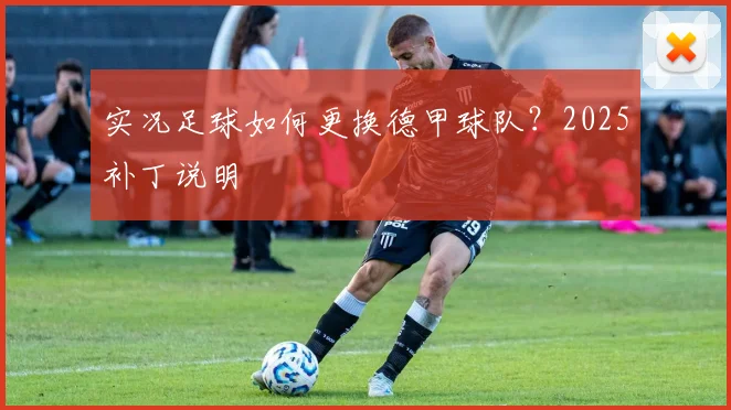 实况足球如何更换德甲球队？2025补丁说明