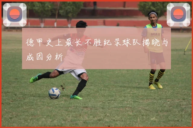 德甲史上最长不胜纪录球队揭晓与成因分析